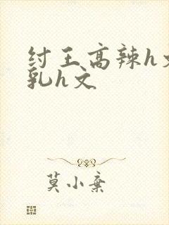 纣王高辣h文乱乳h文