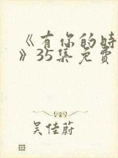 《有你的时光里》35集免费观看