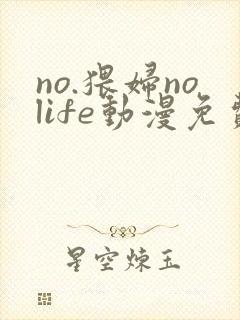 no.猥妇nolife动漫免费观看