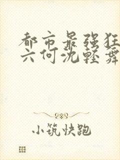 都市最强狂兵陈六何沈轻舞小说免费阅读