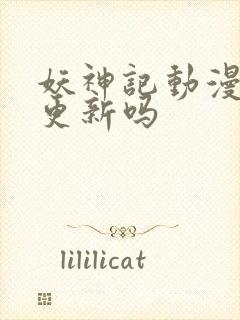 妖神记动漫还会更新吗