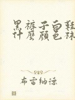 黑裤子白鞋子配什么颜色袜子封面