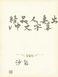 精品人妻出轨av中文字幕
