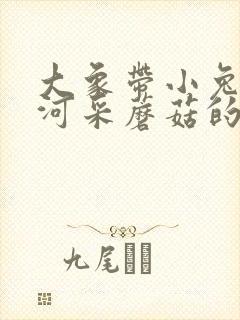 大象带小兔子过河采蘑菇的故事