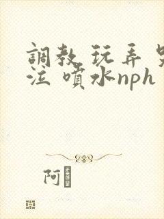 调教 玩弄 哭泣 喷水nph