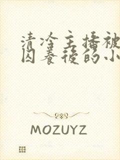 清冷主播被疯批囚养后的小说免费阅封面