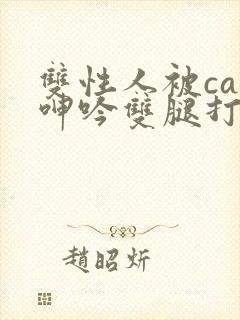 双性人被cao呻吟双腿打开bl