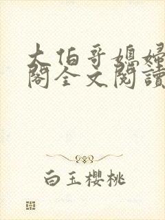 大伯哥媳妇笔趣阁全文阅读无弹窗