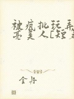 被疯批玩弄的漂亮美人[短篇合集by阿