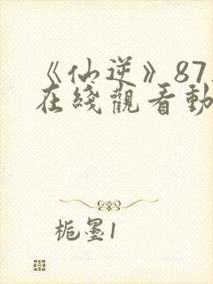 《仙逆》87集在线观看动漫