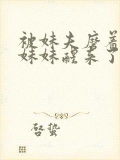 被妹夫磨着身体妹妹醒来了h文