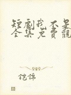 短剧我不是你爹全集免费观看高清