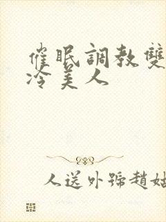 催眠调教双性高冷美人