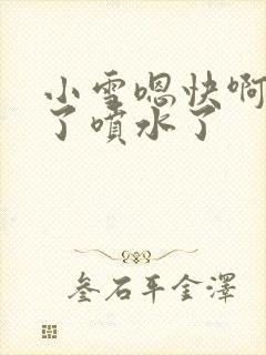 小雪嗯快啊高潮了喷水了