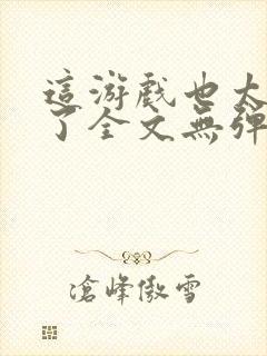 这游戏也太真实了全文无弹窗阅读