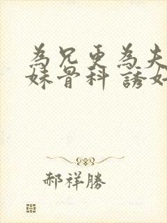 为兄更为夫(兄妹骨科 诱奸 h)