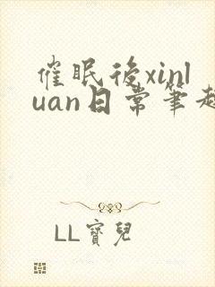 催眠后xinluan日常笔趣阁最新章节