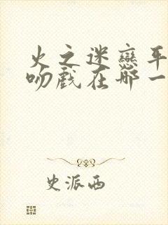 火之迷恋平采娜吻戏在哪一集封面