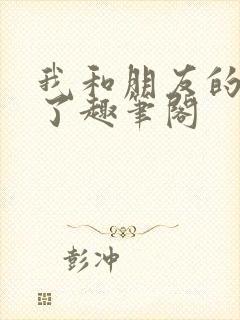 我和朋友的哥哥了趣笔阁