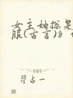 女主她总是被谁服(古言)》作者:二氧化太