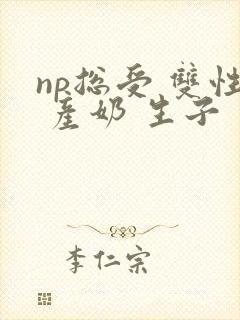 np总受 双性 产奶 生子