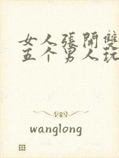 女人张开双腿被五个男人玩弄