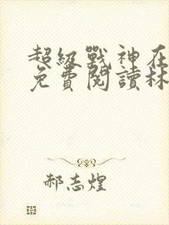 超级战神在都市免费阅读林北