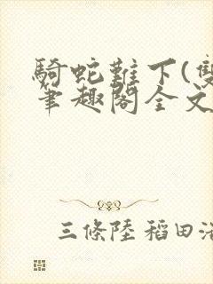 骑蛇难下(双)笔趣阁全文免费阅读