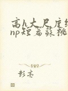 高h大尺度纯肉np短篇苏桃封面