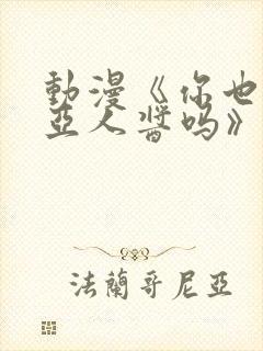 动漫《你也喜欢亚人酱吗》樱花动漫