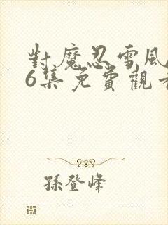 对魔忍雪风1~6集免费观看
