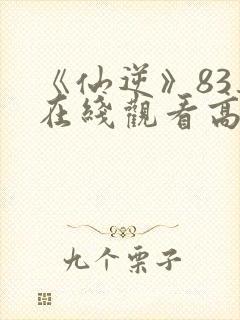 《仙逆》83集在线观看高清