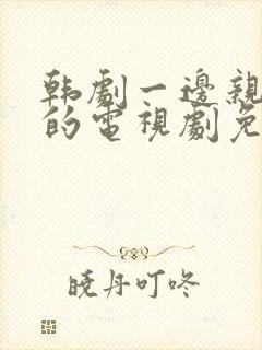 韩剧一边亲一面的电视剧免费动画片