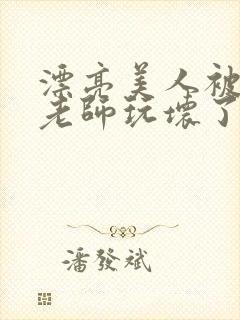 漂亮美人被竹马老师玩坏了小说