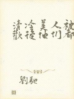 清冷美人被迫承欢后他们都疯了小说