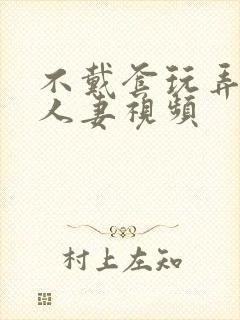 不戴套玩弄新婚人妻视频