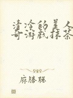 清冷的美人的神奇游戏抹茶冰沙原文