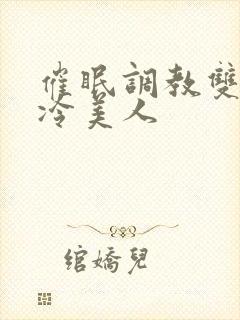 催眠调教双性高冷美人