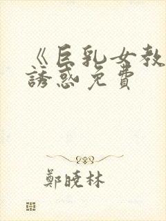 《巨乳女教师の诱惑免费