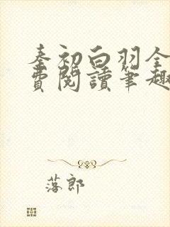 秦初白羽全文免费阅读笔趣阁
