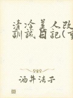 清冷美人改/造训诫日记(重口)