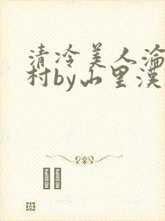 清冷美人沦落山村by山里汉免费阅读小