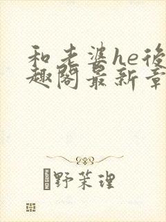 和老婆he后笔趣阁最新章节免费阅读封面