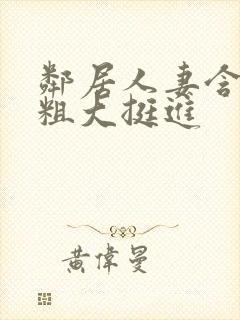 邻居人妻含泪让粗大挺进