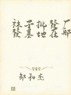 袜子批发厂家批发基地在哪里