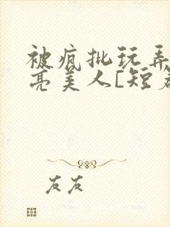 被疯批玩弄的漂亮美人[短篇合集免费