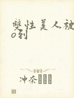 双性美人被cao到