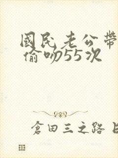 国民老公带回家 偷吻55次