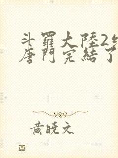 斗罗大陆2绝世唐门完结了吗