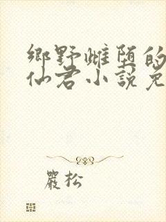 乡野雌堕的高冷仙君小说免费
